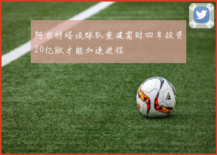 阿尔特塔谈球队重建需时四年投资20亿欧才能加速进程
