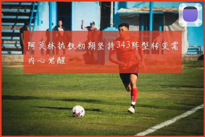 阿莫林执教初期坚持343阵型转变需内心觉醒