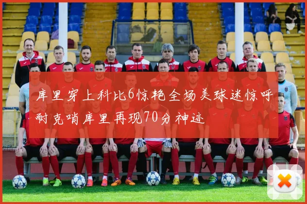 库里穿上科比6惊艳全场美球迷惊呼耐克哨库里再现70分神迹