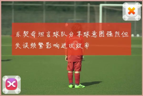 东契奇坦言球队分享球意图强烈但失误频繁影响进攻效率