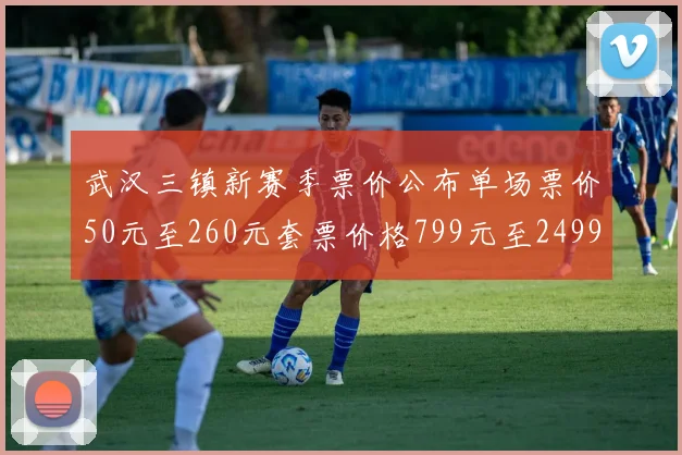 武汉三镇新赛季票价公布单场票价50元至260元套票价格799元至2499元