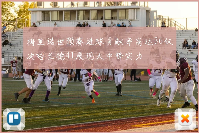 梅里诺世预赛进球贡献率高达36仅次哈兰德41展现大中锋实力