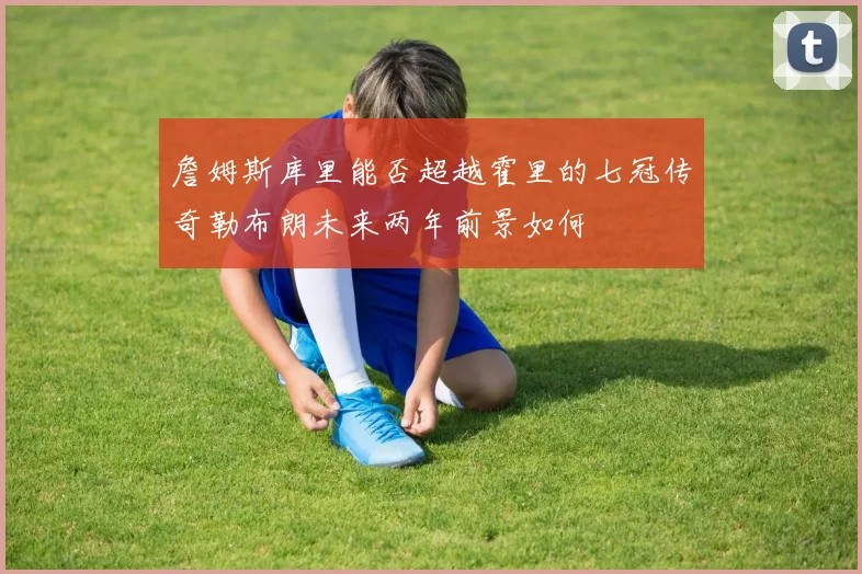 詹姆斯库里能否超越霍里的七冠传奇勒布朗未来两年前景如何