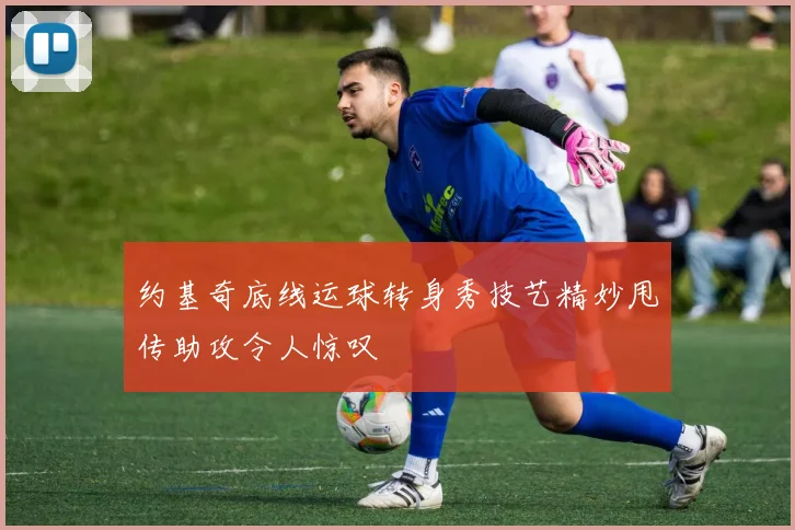 约基奇底线运球转身秀技艺精妙甩传助攻令人惊叹