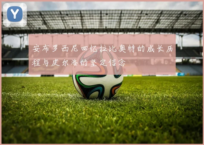 安布罗西尼回忆拉比奥特的成长历程与皮尔洛的坚定信念