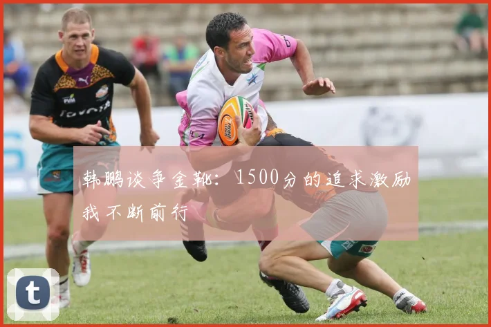 韩鹏谈争金靴：1500分的追求激励我不断前行