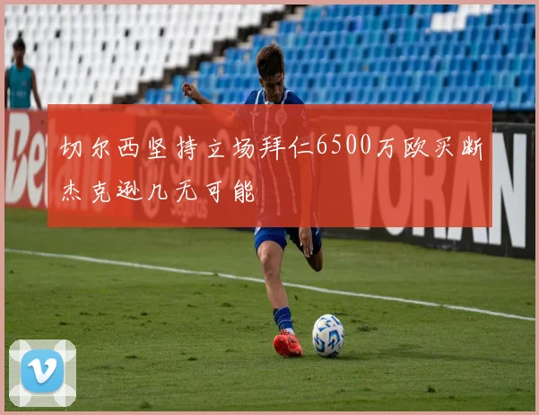 切尔西坚持立场拜仁6500万欧买断杰克逊几无可能
