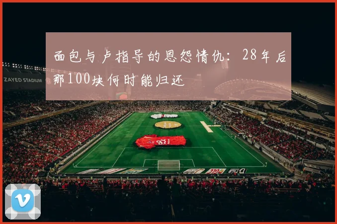 面包与卢指导的恩怨情仇：28年后那100块何时能归还