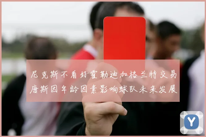 尼克斯不看好霍勒迪加格兰特交易唐斯因年龄因素影响球队未来发展