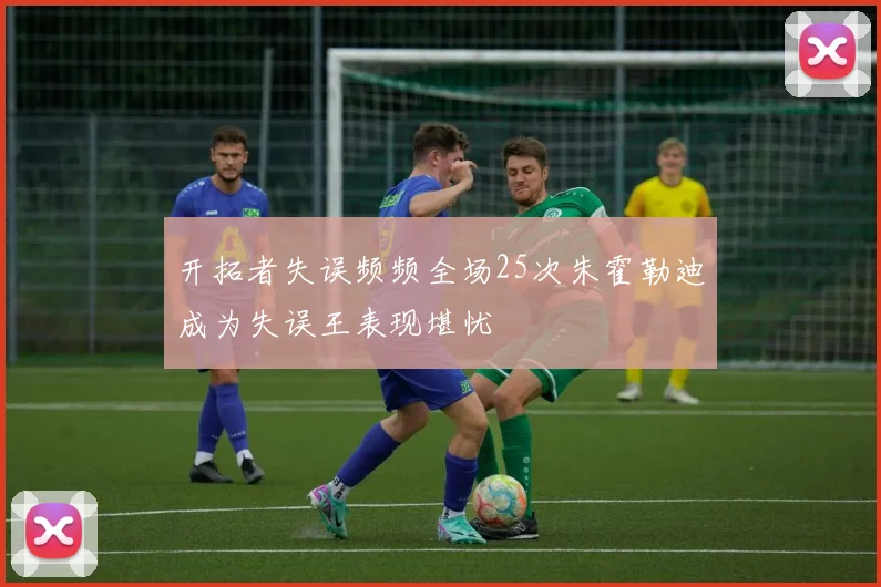 开拓者失误频频全场25次朱霍勒迪成为失误王表现堪忧