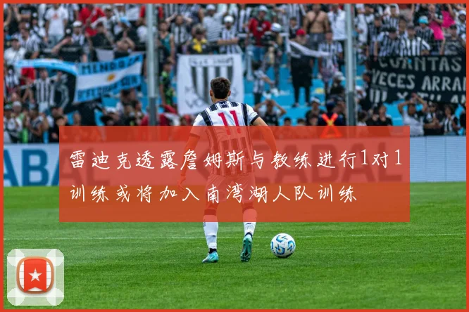 雷迪克透露詹姆斯与教练进行1对1训练或将加入南湾湖人队训练