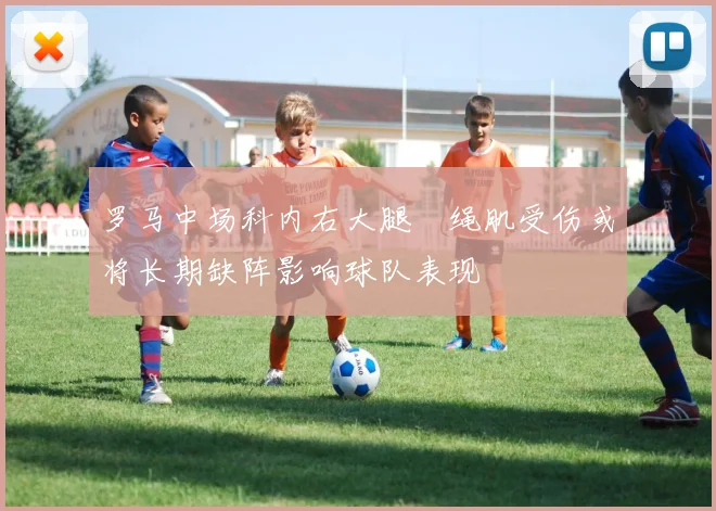 罗马中场科内右大腿腘绳肌受伤或将长期缺阵影响球队表现