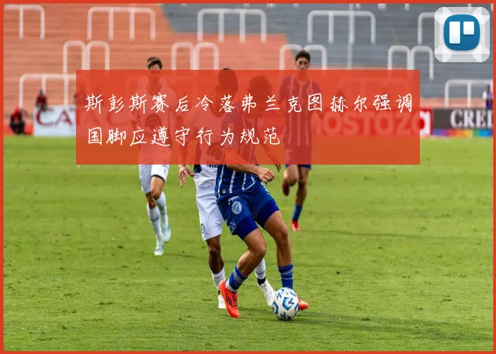 斯彭斯赛后冷落弗兰克图赫尔强调国脚应遵守行为规范