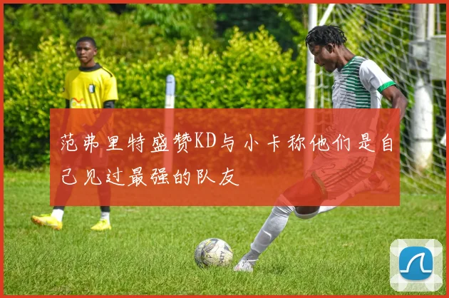 范弗里特盛赞KD与小卡称他们是自己见过最强的队友