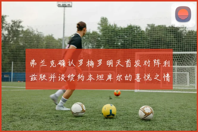 弗兰克确认罗梅罗明天首发对阵利兹联并谈续约本坦库尔的喜悦之情
