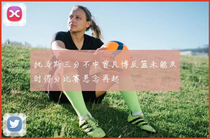 托马斯三分不中曾凡博反篮未能及时得分比赛悬念再起