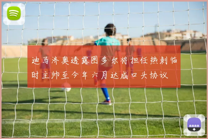 迪马济奥透露图多尔将担任热刺临时主帅至今年六月达成口头协议