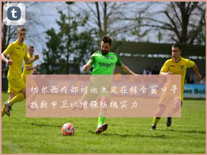 切尔西内部讨论决定在转会窗口寻找新中卫以增强防线实力