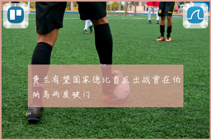 费兰有望国家德比首发出战曾在伯纳乌两度破门