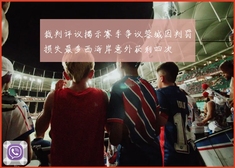 裁判评议揭示赛季争议蓉城因判罚损失最多西海岸意外获利四次