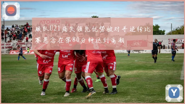 狼队U21痛失领先优势被对手逆转比赛悬念在第80分钟达到高潮