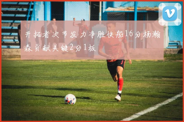 开拓者次节发力净胜快船16分杨瀚森贡献关键2分1板