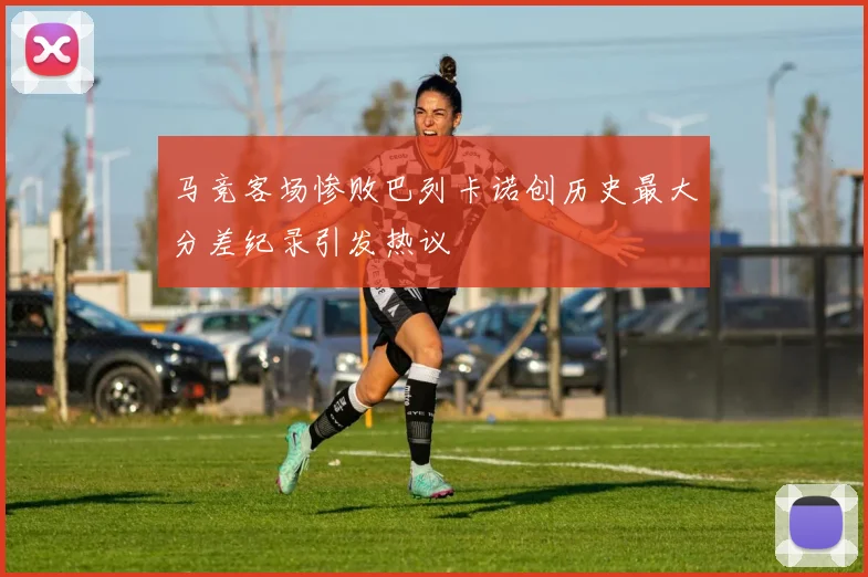 马竞客场惨败巴列卡诺创历史最大分差纪录引发热议