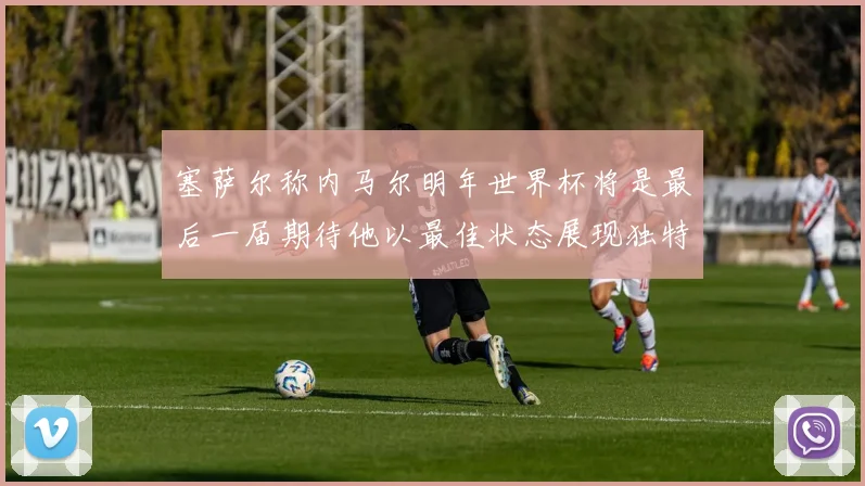 塞萨尔称内马尔明年世界杯将是最后一届期待他以最佳状态展现独特风采