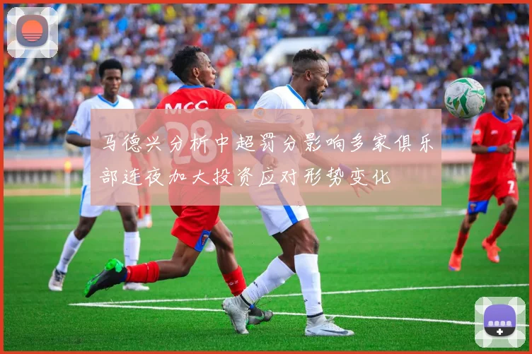 马德兴分析中超罚分影响多家俱乐部连夜加大投资应对形势变化