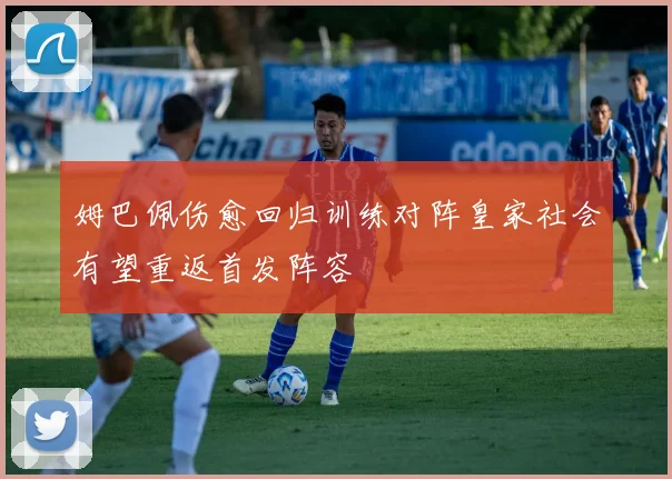 姆巴佩伤愈回归训练对阵皇家社会有望重返首发阵容