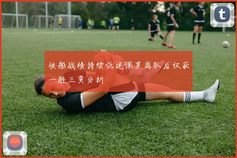 快船战绩持续低迷保罗离队后仅获一胜三负分析