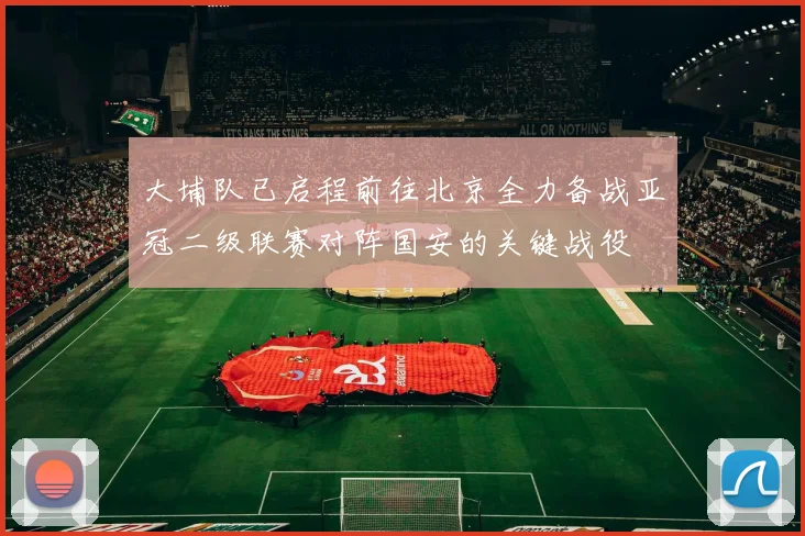 大埔队已启程前往北京全力备战亚冠二级联赛对阵国安的关键战役