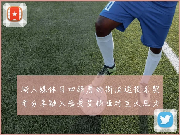 湖人媒体日回顾詹姆斯谈退役东契奇分享融入感受艾顿面对巨大压力