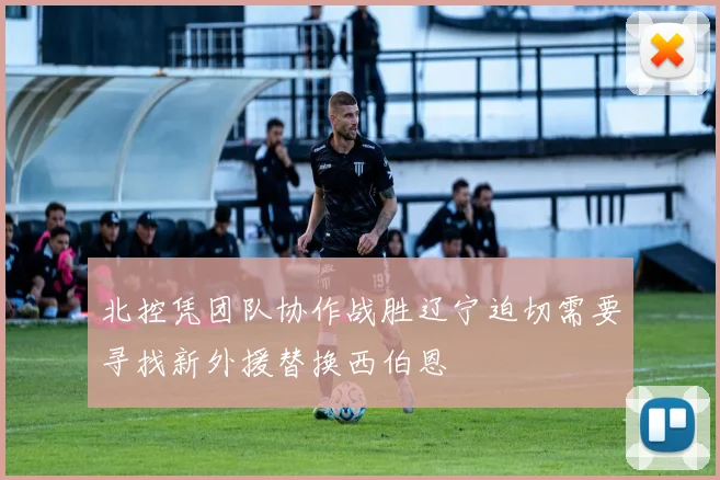 北控凭团队协作战胜辽宁迫切需要寻找新外援替换西伯恩