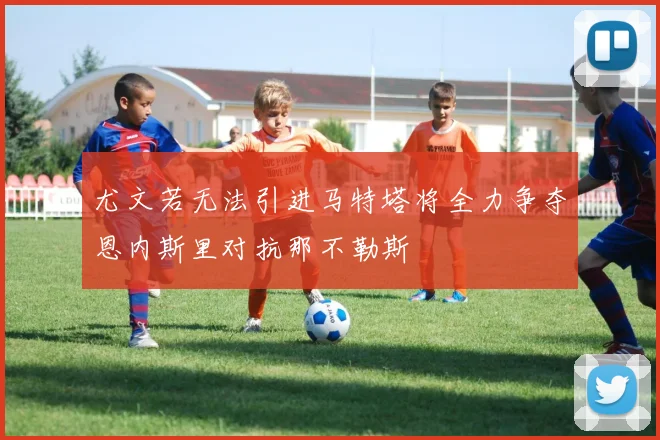 尤文若无法引进马特塔将全力争夺恩内斯里对抗那不勒斯