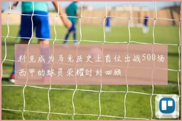 科克成为马竞历史上首位出战500场西甲的球员荣耀时刻回顾