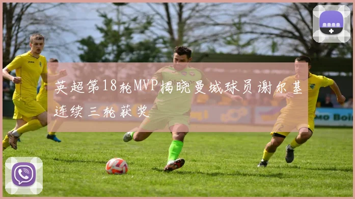 英超第18轮MVP揭晓曼城球员谢尔基连续三轮获奖