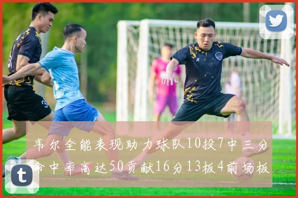 韦尔全能表现助力球队10投7中三分命中率高达50贡献16分13板4前场板