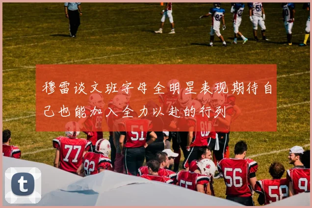 穆雷谈文班字母全明星表现期待自己也能加入全力以赴的行列