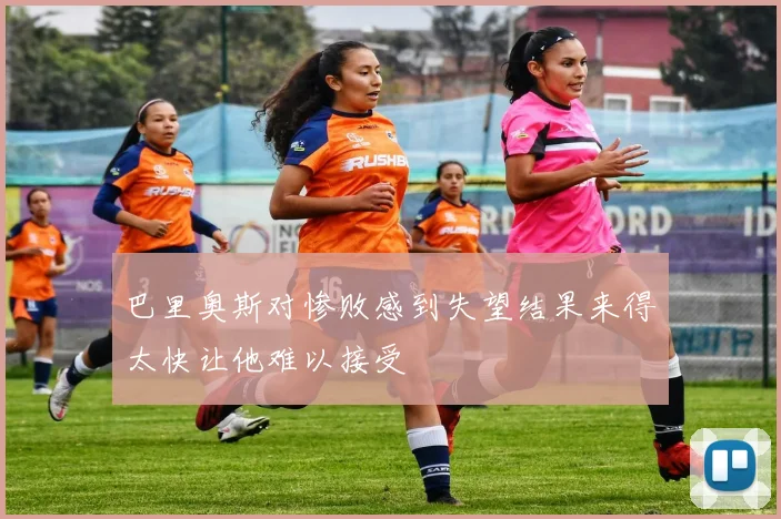 巴里奥斯对惨败感到失望结果来得太快让他难以接受