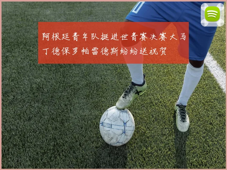 阿根廷青年队挺进世青赛决赛大马丁德保罗帕雷德斯纷纷送祝贺
