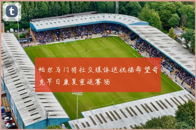帕尔马门将社交媒体送祝福希望奇克早日康复重返赛场