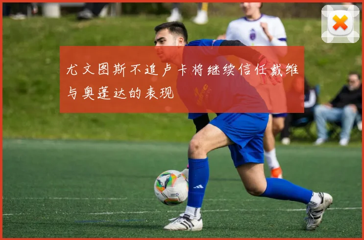 尤文图斯不追卢卡将继续信任戴维与奥蓬达的表现