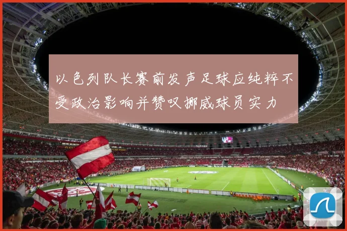 以色列队长赛前发声足球应纯粹不受政治影响并赞叹挪威球员实力
