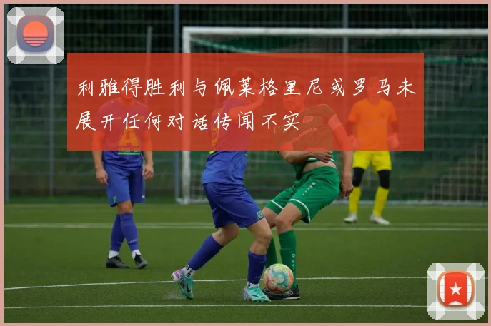 利雅得胜利与佩莱格里尼或罗马未展开任何对话传闻不实