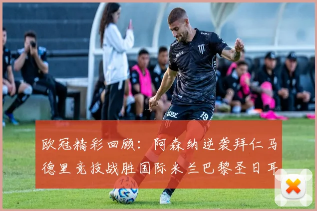 欧冠精彩回顾：阿森纳逆袭拜仁马德里竞技战胜国际米兰巴黎圣日耳曼轻取热刺
