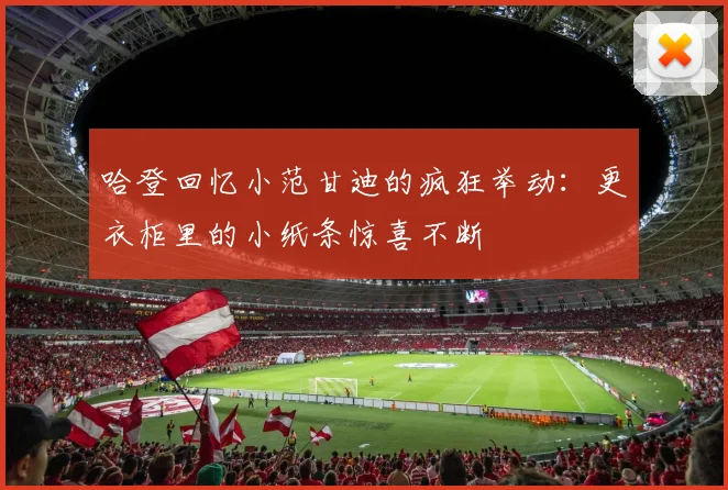 哈登回忆小范甘迪的疯狂举动：更衣柜里的小纸条惊喜不断