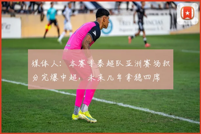 媒体人：本赛季泰超队亚洲赛场积分完爆中超，未来几年拿稳四席