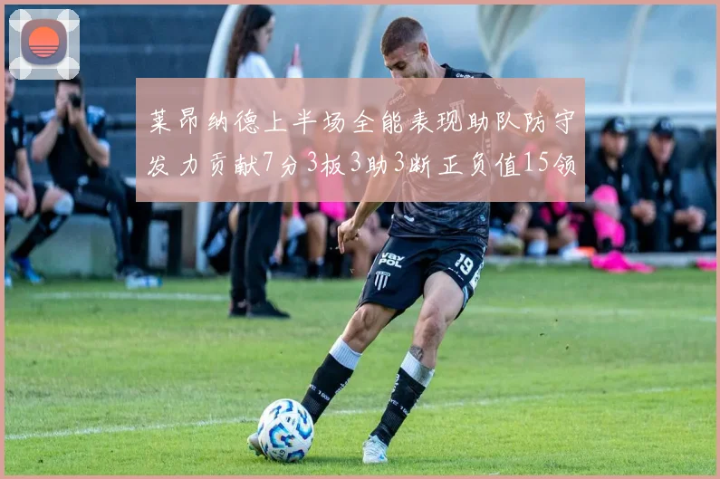 莱昂纳德上半场全能表现助队防守发力贡献7分3板3助3断正负值15领衔全队