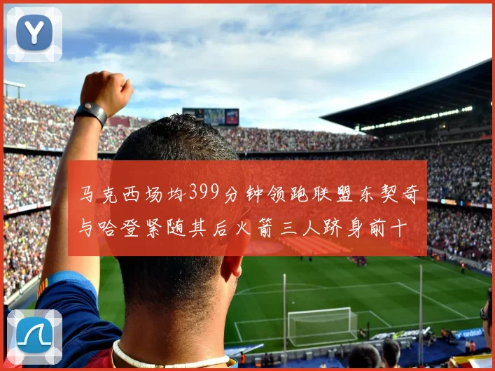 马克西场均399分钟领跑联盟东契奇与哈登紧随其后火箭三人跻身前十